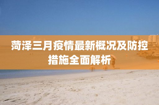 菏泽三月疫情最新概况及防控措施全面解析