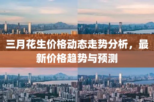 三月花生价格动态走势分析，最新价格趋势与预测