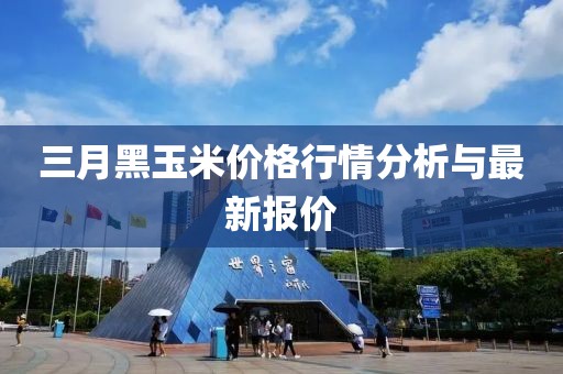 三月黑玉米价格行情分析与最新报价