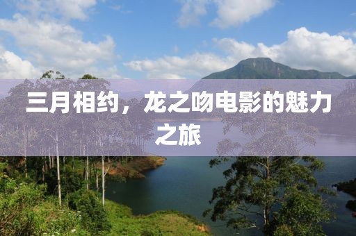 三月相约，龙之吻电影的魅力之旅