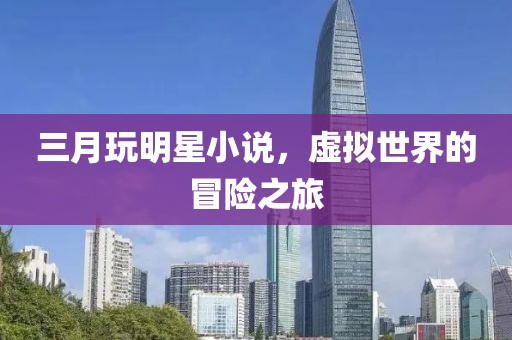三月玩明星小说，虚拟世界的冒险之旅