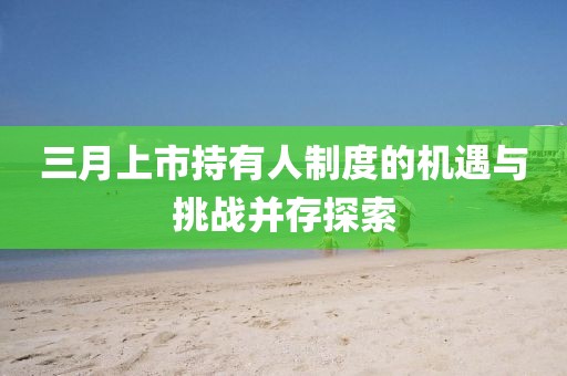 三月上市持有人制度的机遇与挑战并存探索