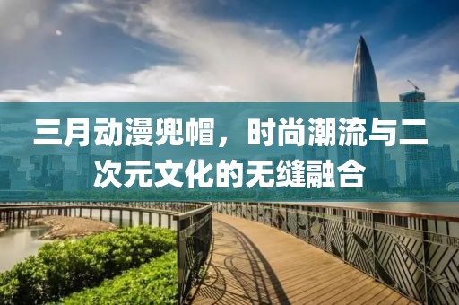 三月动漫兜帽，时尚潮流与二次元文化的无缝融合