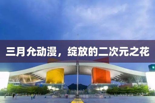 三月允动漫，绽放的二次元之花