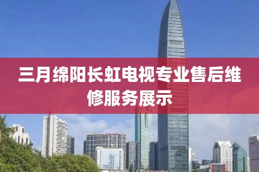 三月绵阳长虹电视专业售后维修服务展示