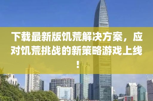 下载最新版饥荒解决方案，应对饥荒挑战的新策略游戏上线！