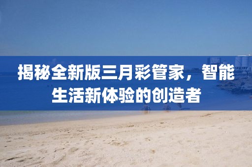 揭秘全新版三月彩管家，智能生活新体验的创造者