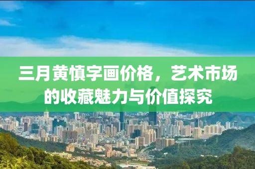 三月黄慎字画价格，艺术市场的收藏魅力与价值探究
