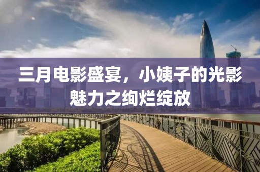 三月电影盛宴，小姨子的光影魅力之绚烂绽放