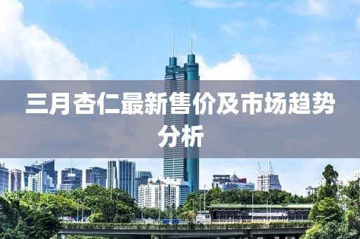 三月杏仁最新售价及市场趋势分析