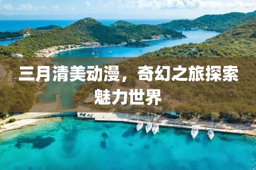 三月清美动漫，奇幻之旅探索魅力世界