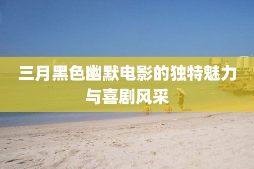 三月黑色幽默电影的独特魅力与喜剧风采