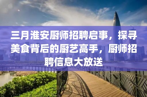 三月淮安厨师招聘启事，探寻美食背后的厨艺高手，厨师招聘信息大放送