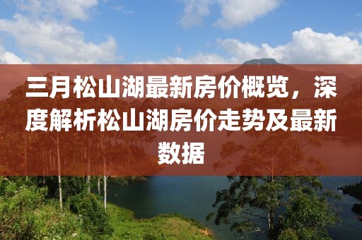 三月松山湖最新房价概览，深度解析松山湖房价走势及最新数据
