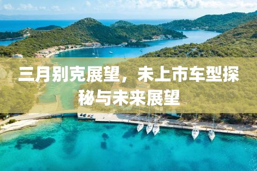三月别克展望，未上市车型探秘与未来展望