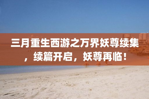 三月重生西游之万界妖尊续集，续篇开启，妖尊再临！