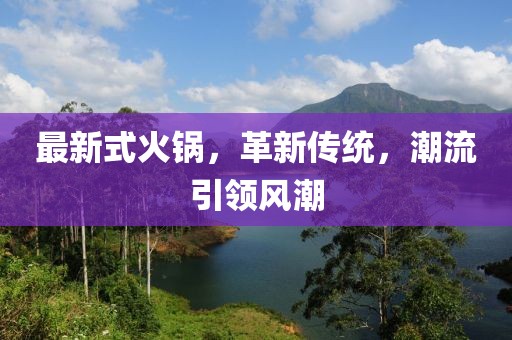 最新式火锅，革新传统，潮流引领风潮