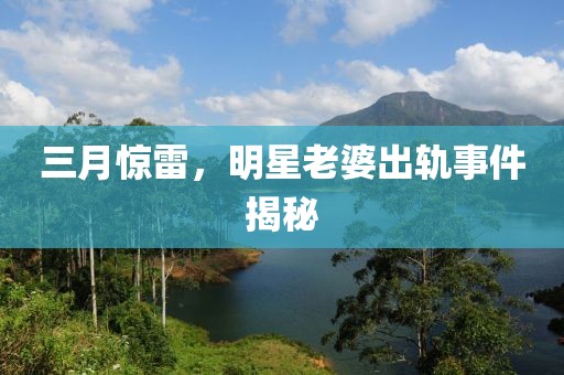 三月惊雷，明星老婆出轨事件揭秘