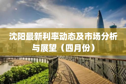 沈阳最新利率动态及市场分析与展望（四月份）