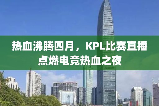 热血沸腾四月，KPL比赛直播点燃电竞热血之夜