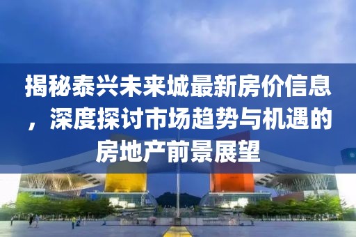揭秘泰兴未来城最新房价信息，深度探讨市场趋势与机遇的房地产前景展望