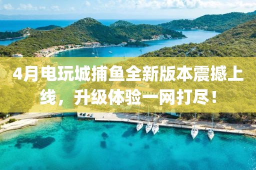 4月电玩城捕鱼全新版本震撼上线，升级体验一网打尽！