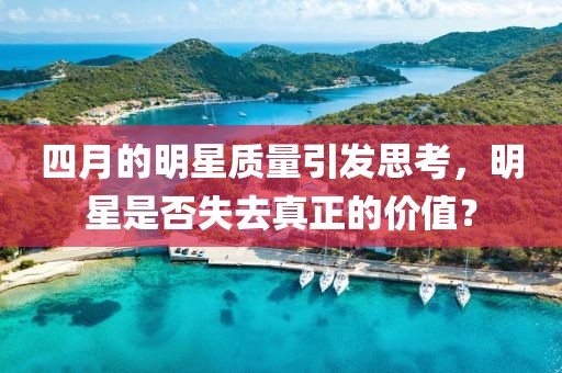 四月的明星质量引发思考，明星是否失去真正的价值？