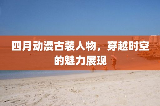 四月动漫古装人物，穿越时空的魅力展现