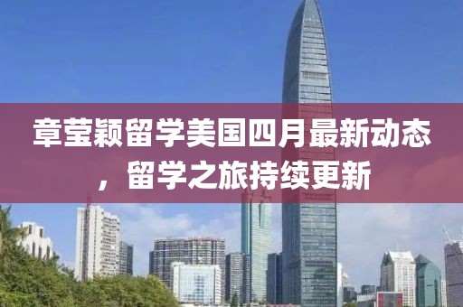 章莹颖留学美国四月最新动态，留学之旅持续更新