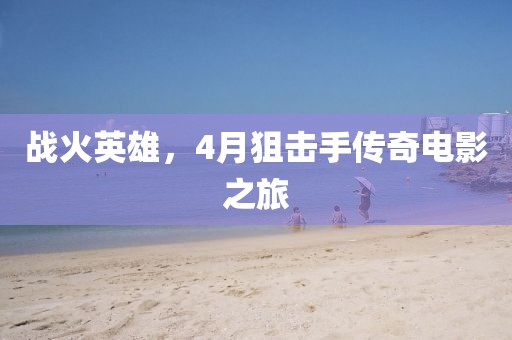 战火英雄，4月狙击手传奇电影之旅