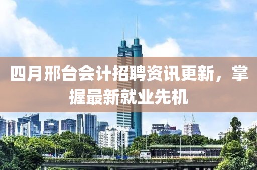 四月邢台会计招聘资讯更新，掌握最新就业先机