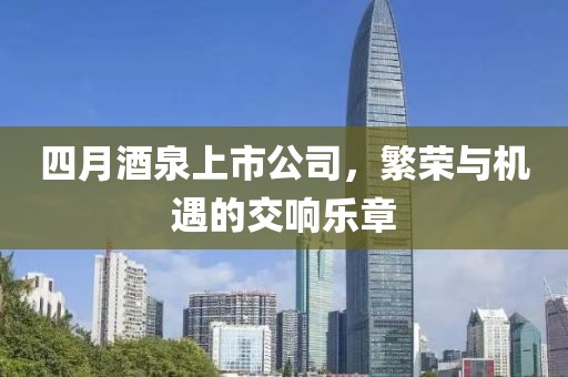四月酒泉上市公司，繁荣与机遇的交响乐章