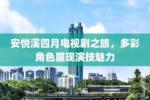安悦溪四月电视剧之旅，多彩角色展现演技魅力