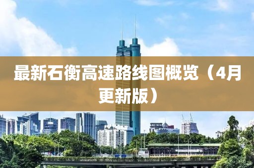 最新石衡高速路线图概览（4月更新版）