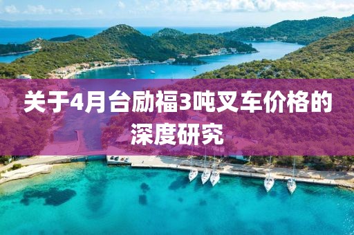 关于4月台励福3吨叉车价格的深度研究