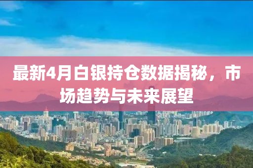最新4月白银持仓数据揭秘，市场趋势与未来展望