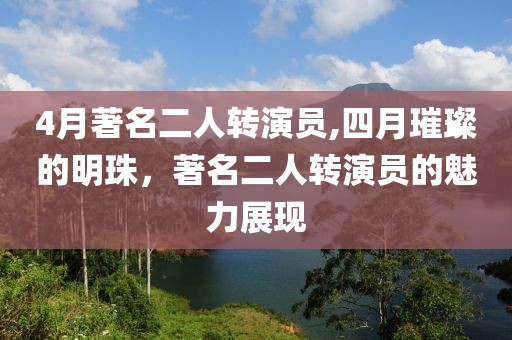 4月著名二人转演员,四月璀璨的明珠，著名二人转演员的魅力展现