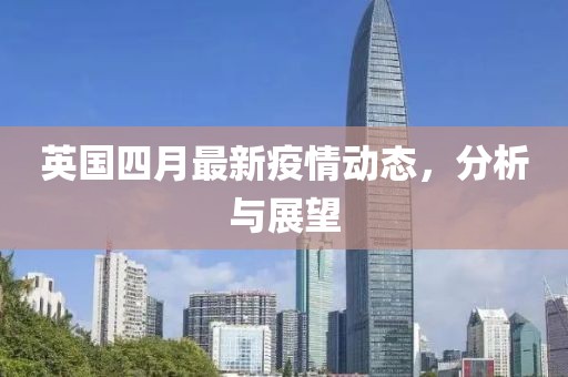 英国四月最新疫情动态，分析与展望