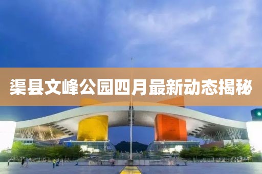 渠县文峰公园四月最新动态揭秘