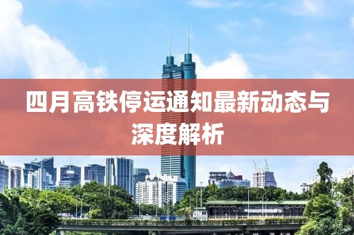 四月高铁停运通知最新动态与深度解析