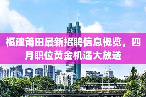 福建莆田最新招聘信息概览，四月职位黄金机遇大放送