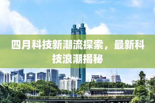 四月科技新潮流探索，最新科技浪潮揭秘