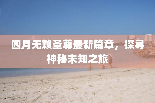 四月无赖圣尊最新篇章，探寻神秘未知之旅