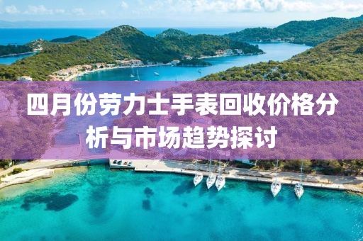 四月份劳力士手表回收价格分析与市场趋势探讨