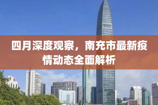 四月深度观察，南充市最新疫情动态全面解析