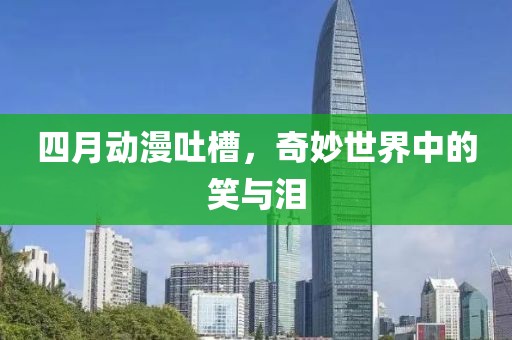 四月动漫吐槽，奇妙世界中的笑与泪