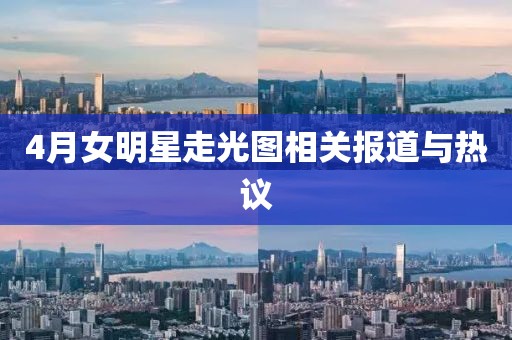 4月女明星走光图相关报道与热议