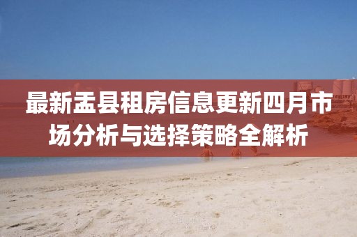 最新盂县租房信息更新四月市场分析与选择策略全解析