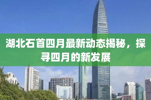 湖北石首四月最新动态揭秘，探寻四月的新发展