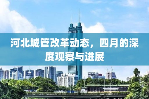 河北城管改革动态，四月的深度观察与进展